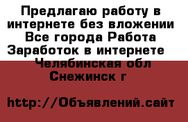 Предлагаю работу в интернете без вложении - Все города Работа » Заработок в интернете   . Челябинская обл.,Снежинск г.